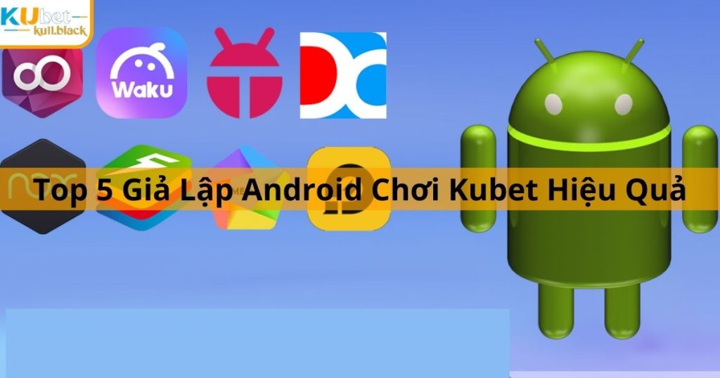 Top 5 Giả Lập Android Chơi Kubet Hiệu Quả Nhất Hiện Nay