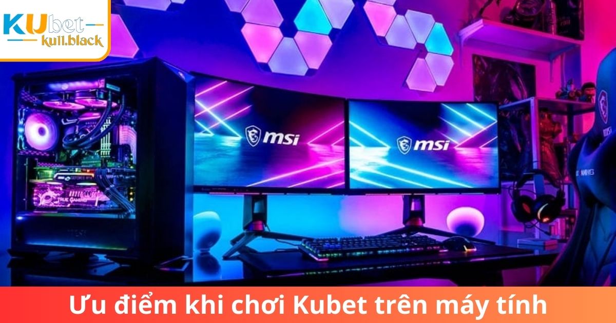 Ưu điểm khi chọn cấu hình máy tính chơi Kubet tốt 